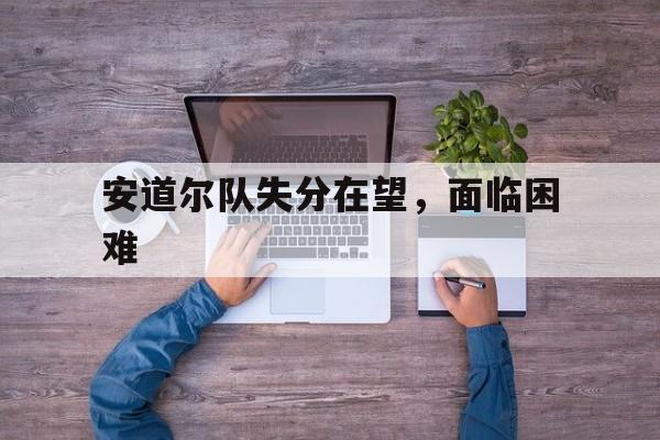 关于安道尔队失分在望，面临困难的信息