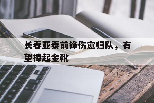 关于长春亚泰前锋伤愈归队，有望捧起金靴的信息