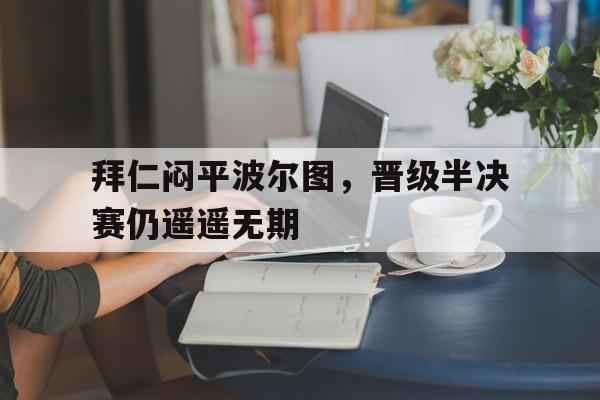 包含拜仁闷平波尔图，晋级半决赛仍遥遥无期的词条