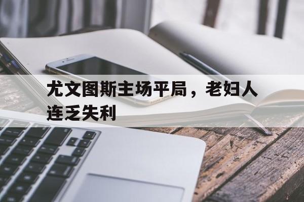 尤文图斯主场平局，老妇人连乏失利的简单介绍