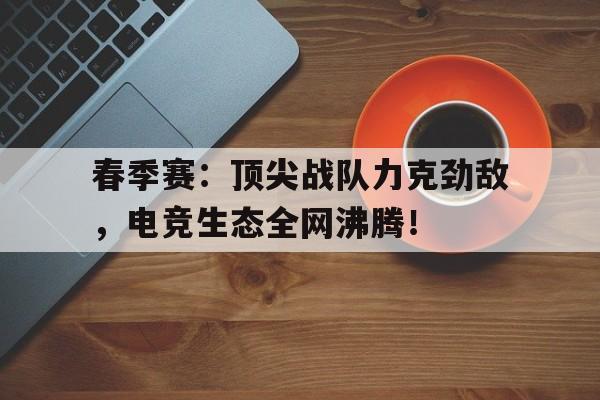 春季赛：顶尖战队力克劲敌，电竞生态全网沸腾！