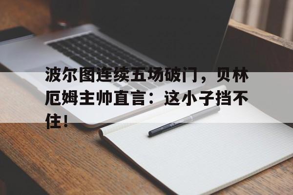 波尔图连续五场破门，贝林厄姆主帅直言：这小子挡不住！