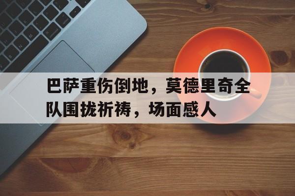 巴萨重伤倒地，莫德里奇全队围拢祈祷，场面感人